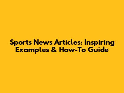 Sports News Articles: Inspiring Examples & How-To Guide