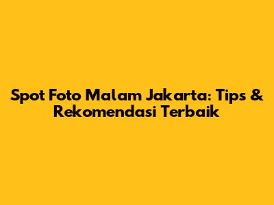 Spot Foto Malam Jakarta: Tips & Rekomendasi Terbaik