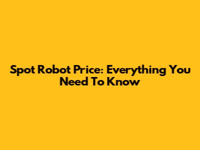 Spot Robot Price: Everything You Need To Know