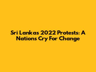 Sri Lanka's 2022 Protests: A Nation's Cry For Change