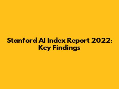 Stanford AI Index Report 2022: Key Findings