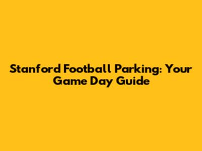 Stanford Football Parking: Your Game Day Guide