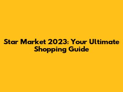 Star Market 2023: Your Ultimate Shopping Guide
