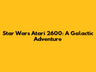 Star Wars Atari 2600: A Galactic Adventure