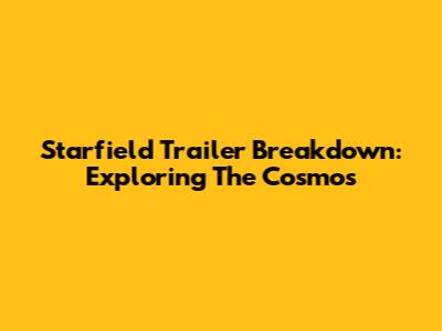 Starfield Trailer Breakdown: Exploring The Cosmos