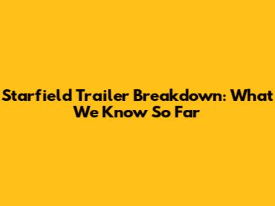 Starfield Trailer Breakdown: What We Know So Far