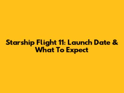 Starship Flight 11: Launch Date & What To Expect