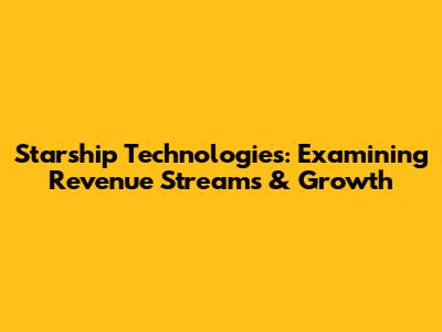 Starship Technologies: Examining Revenue Streams & Growth