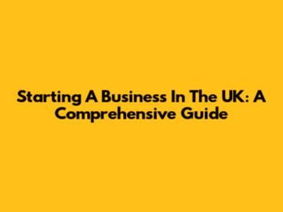 Starting A Business In The UK: A Comprehensive Guide