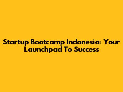 Startup Bootcamp Indonesia: Your Launchpad To Success