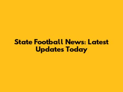 State Football News: Latest Updates Today