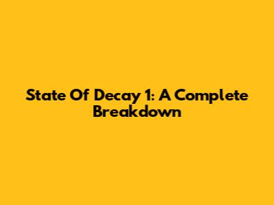 State Of Decay 1: A Complete Breakdown