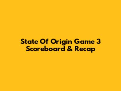 State Of Origin Game 3 Scoreboard & Recap