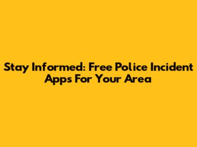 Stay Informed: Free Police Incident Apps For Your Area