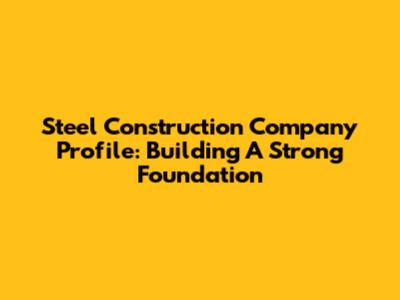 Steel Construction Company Profile: Building A Strong Foundation