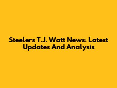 Steelers T.J. Watt News: Latest Updates And Analysis
