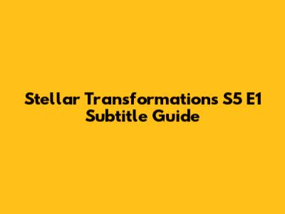 Stellar Transformations S5 E1 Subtitle Guide