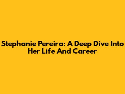 Stephanie Pereira: A Deep Dive Into Her Life And Career