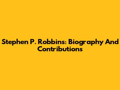 Stephen P. Robbins: Biography And Contributions