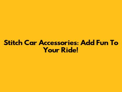 Stitch Car Accessories: Add Fun To Your Ride!