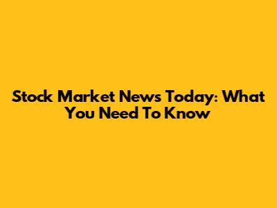 Stock Market News Today: What You Need To Know