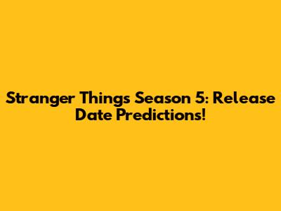 Stranger Things Season 5: Release Date Predictions!