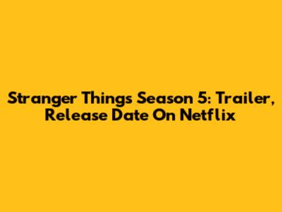Stranger Things Season 5: Trailer, Release Date On Netflix