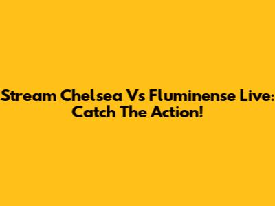 Stream Chelsea Vs Fluminense Live: Catch The Action!