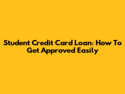 Student Credit Card Loan: How To Get Approved Easily