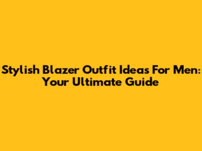 Stylish Blazer Outfit Ideas For Men: Your Ultimate Guide