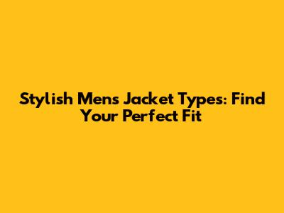 Stylish Men's Jacket Types: Find Your Perfect Fit