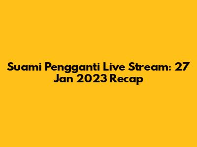 Suami Pengganti Live Stream: 27 Jan 2023 Recap
