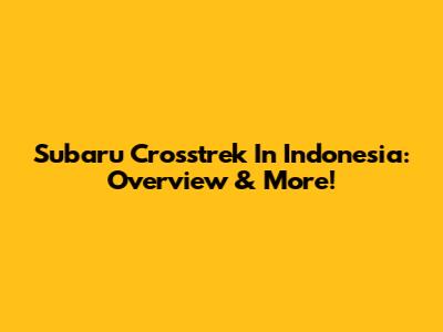 Subaru Crosstrek In Indonesia: Overview & More!
