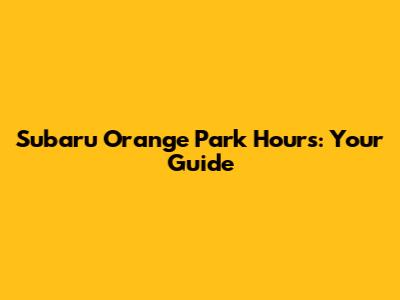 Subaru Orange Park Hours: Your Guide