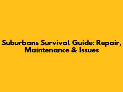 Suburban's Survival Guide: Repair, Maintenance & Issues