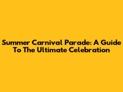 Summer Carnival Parade: A Guide To The Ultimate Celebration