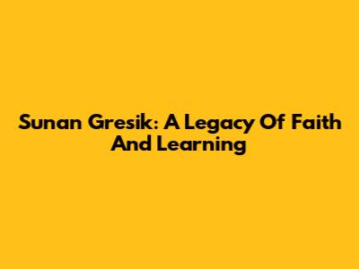 Sunan Gresik: A Legacy Of Faith And Learning