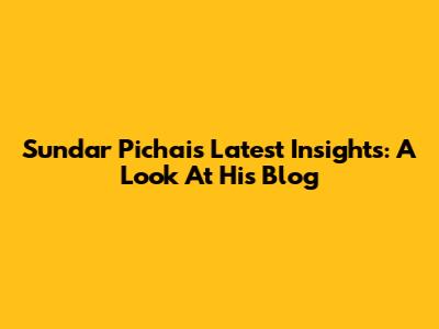 Sundar Pichai's Latest Insights: A Look At His Blog