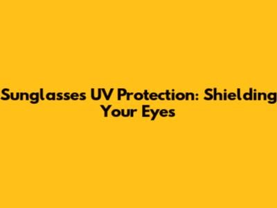 Sunglasses UV Protection: Shielding Your Eyes