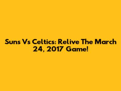 Suns Vs Celtics: Relive The March 24, 2017 Game!