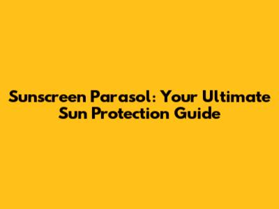Sunscreen Parasol: Your Ultimate Sun Protection Guide