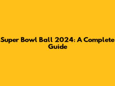 Super Bowl Ball 2024: A Complete Guide