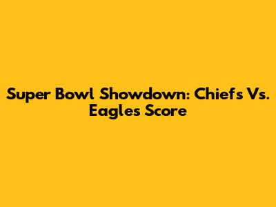 Super Bowl Showdown: Chiefs Vs. Eagles Score