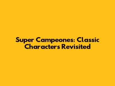 Super Campeones: Classic Characters Revisited
