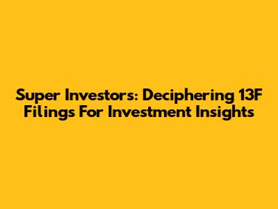 Super Investors: Deciphering 13F Filings For Investment Insights