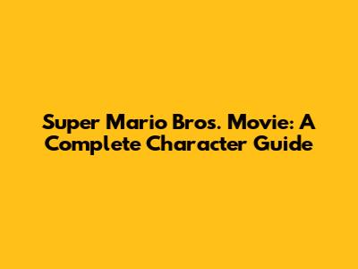 Super Mario Bros. Movie: A Complete Character Guide