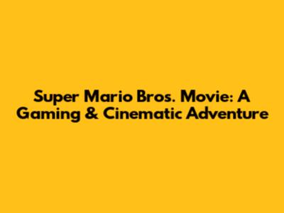 Super Mario Bros. Movie: A Gaming & Cinematic Adventure