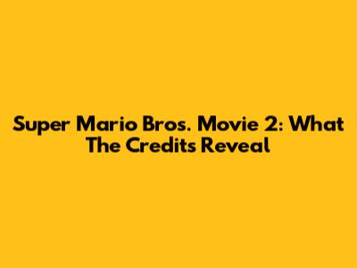 Super Mario Bros. Movie 2: What The Credits Reveal