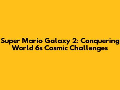 Super Mario Galaxy 2: Conquering World 6's Cosmic Challenges