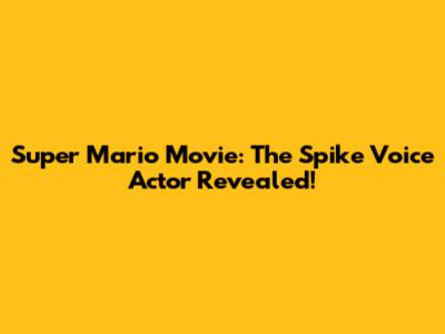Super Mario Movie: The Spike Voice Actor Revealed!